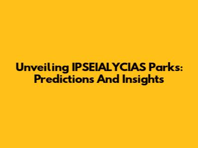 Unveiling IPSEIALYCIAS Parks: Predictions And Insights