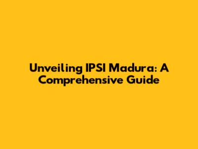 Unveiling IPSI Madura: A Comprehensive Guide
