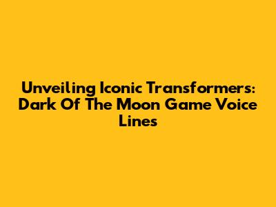 Unveiling Iconic Transformers: Dark Of The Moon Game Voice Lines