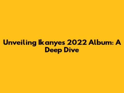 Unveiling Ikanye's 2022 Album: A Deep Dive