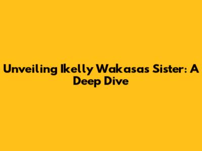 Unveiling Ikelly Wakasa's Sister: A Deep Dive