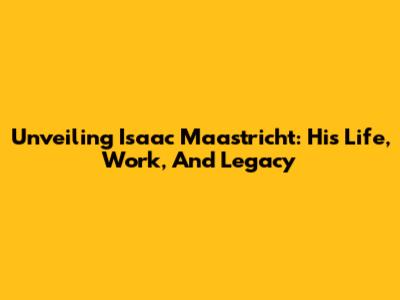 Unveiling Isaac Maastricht: His Life, Work, And Legacy