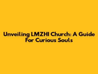 Unveiling LMZHI Church: A Guide For Curious Souls