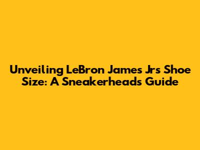 Unveiling LeBron James Jr's Shoe Size: A Sneakerhead's Guide