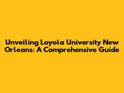 Unveiling Loyola University New Orleans: A Comprehensive Guide