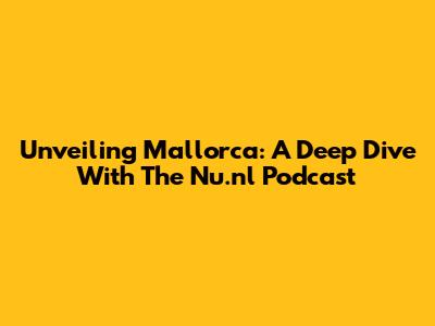 Unveiling Mallorca: A Deep Dive With The Nu.nl Podcast