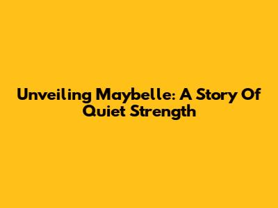 Unveiling Maybelle: A Story Of Quiet Strength