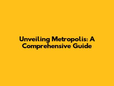 Unveiling Metropolis: A Comprehensive Guide