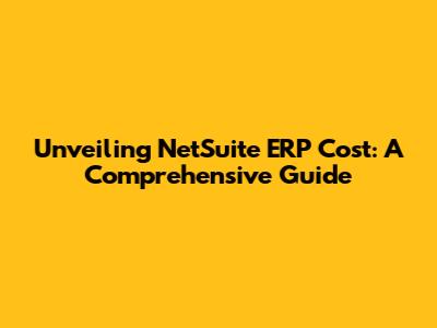 Unveiling NetSuite ERP Cost: A Comprehensive Guide