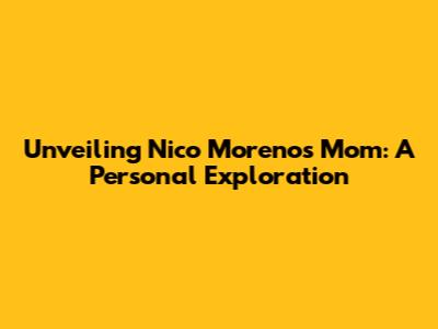 Unveiling Nico Moreno's Mom: A Personal Exploration
