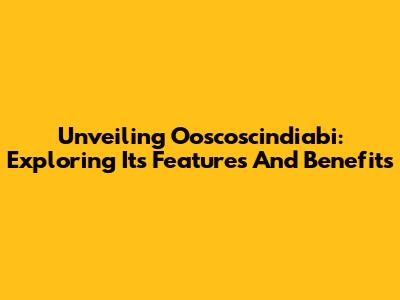 Unveiling Ooscoscindiabi: Exploring Its Features And Benefits