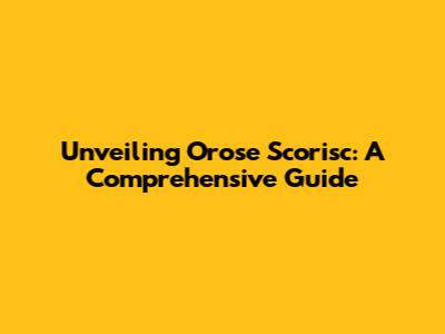 Unveiling Orose Scorisc: A Comprehensive Guide