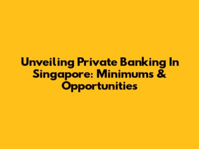 Unveiling Private Banking In Singapore: Minimums & Opportunities