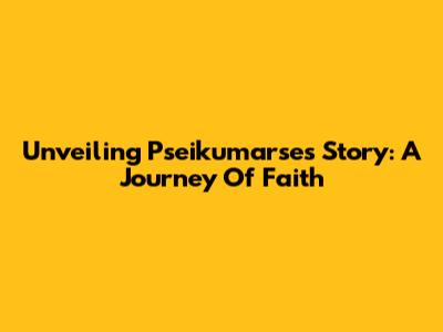 Unveiling Pseikumarse's Story: A Journey Of Faith