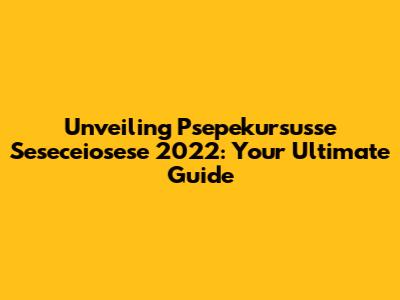 Unveiling Psepekursusse Seseceiosese 2022: Your Ultimate Guide