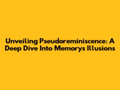 Unveiling Pseudoreminiscence: A Deep Dive Into Memory's Illusions