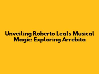 Unveiling Roberto Leal's Musical Magic: Exploring 'Arrebita'