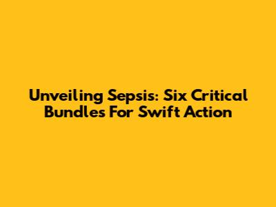Unveiling Sepsis: Six Critical Bundles For Swift Action
