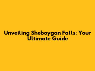 Unveiling Sheboygan Falls: Your Ultimate Guide