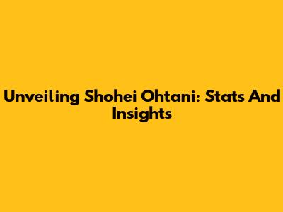 Unveiling Shohei Ohtani: Stats And Insights