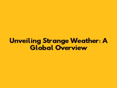 Unveiling Strange Weather: A Global Overview