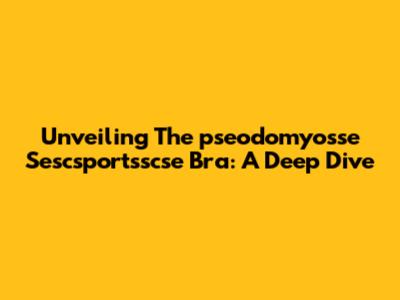 Unveiling The 'pseodomyosse Sescsportsscse Bra': A Deep Dive