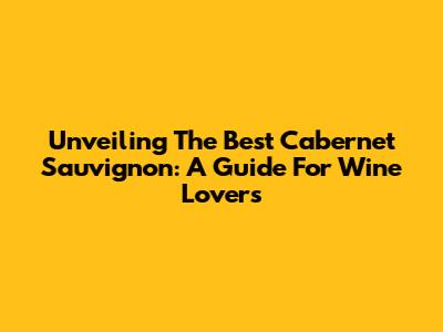 Unveiling The Best Cabernet Sauvignon: A Guide For Wine Lovers