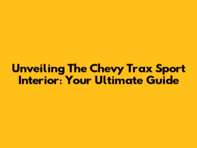 Unveiling The Chevy Trax Sport Interior: Your Ultimate Guide