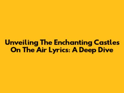 Unveiling The Enchanting 'Castles On The Air' Lyrics: A Deep Dive