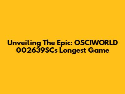 Unveiling The Epic: OSCIWORLD 002639SC's Longest Game