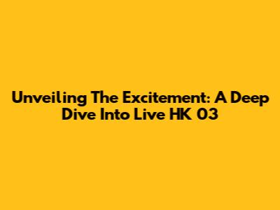 Unveiling The Excitement: A Deep Dive Into Live HK 03
