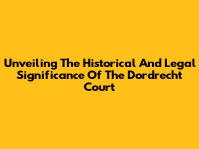 Unveiling The Historical And Legal Significance Of The Dordrecht Court