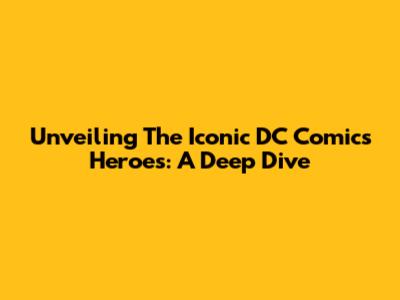Unveiling The Iconic DC Comics Heroes: A Deep Dive