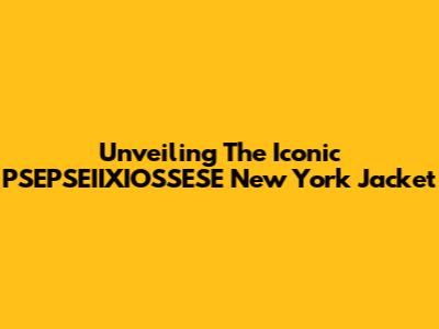 Unveiling The Iconic PSEPSEIIXIOSSESE New York Jacket