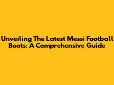 Unveiling The Latest Messi Football Boots: A Comprehensive Guide