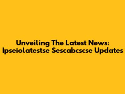 Unveiling The Latest News: Ipseiolatestse Sescabcscse Updates