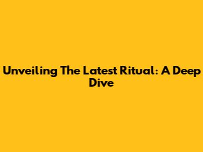 Unveiling The Latest Ritual: A Deep Dive