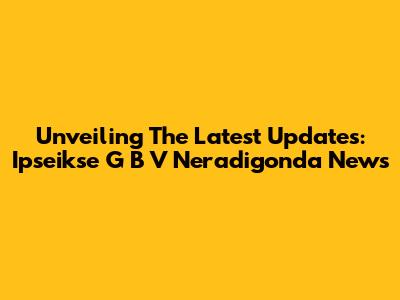 Unveiling The Latest Updates: Ipseikse G B V Neradigonda News