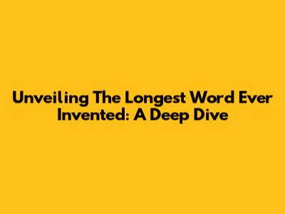 Unveiling The Longest Word Ever Invented: A Deep Dive