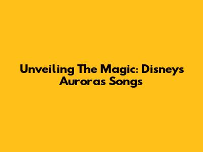 Unveiling The Magic: Disney's Aurora's Songs