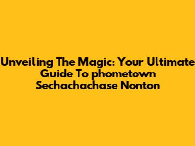 Unveiling The Magic: Your Ultimate Guide To 'phometown Sechachachase Nonton'