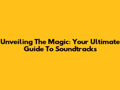 Unveiling The Magic: Your Ultimate Guide To Soundtracks