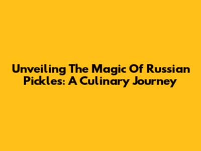 Unveiling The Magic Of Russian Pickles: A Culinary Journey