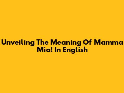 Unveiling The Meaning Of Mamma Mia! In English