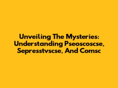 Unveiling The Mysteries: Understanding Pseoscoscse, Sepresstvscse, And Comsc
