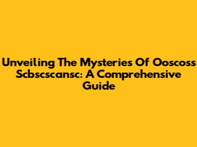 Unveiling The Mysteries Of Ooscoss Scbscscansc: A Comprehensive Guide