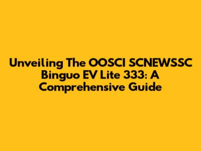 Unveiling The OOSCI SCNEWSSC Binguo EV Lite 333: A Comprehensive Guide
