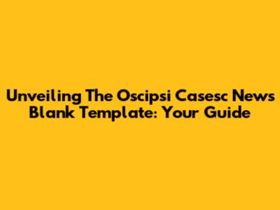 Unveiling The Oscipsi Casesc News Blank Template: Your Guide