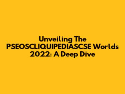 Unveiling The PSEOSCLIQUIPEDIASCSE Worlds 2022: A Deep Dive