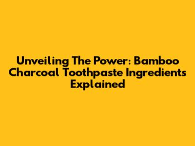 Unveiling The Power: Bamboo Charcoal Toothpaste Ingredients Explained